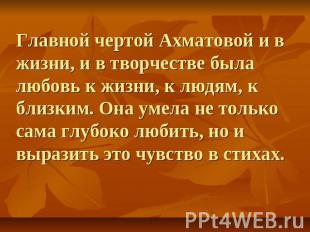 Главной чертой Ахматовой и в жизни, и в творчестве была любовь к жизни, к людям,