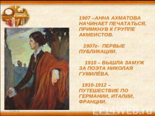 1907 –АННА АХМАТОВА НАЧИНАЕТ ПЕЧАТАТЬСЯ, ПРИМКНУВ К ГРУППЕ АКМЕИСТОВ. 1907г- ПЕР
