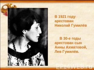 В 1921 году арестован Николай Гумилёв В 30-е годы арестован сын Анны Ахматовой,
