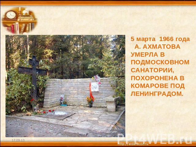 5 марта 1966 года А. АХМАТОВА УМЕРЛА В ПОДМОСКОВНОМ САНАТОРИИ, ПОХОРОНЕНА В КОМАРОВЕ ПОД ЛЕНИНГРАДОМ.