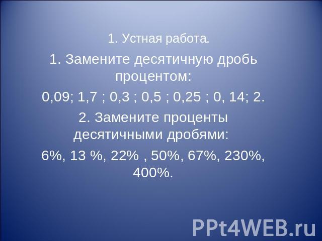 1. Замените десятичную дробь процентом:0,09; 1,7 ; 0,3 ; 0,5 ; 0,25 ; 0, 14; 2.2. Замените проценты десятичными дробями: 6%, 13 %, 22% , 50%, 67%, 230%, 400%.