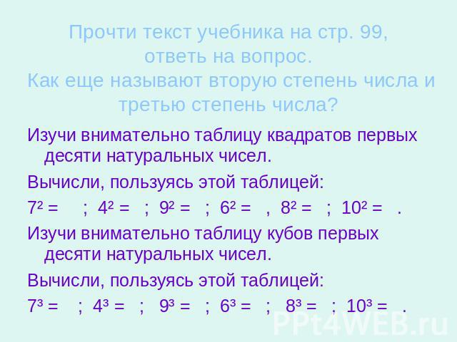Прочти текст учебника на стр. 99,ответь на вопрос. Как еще называют вторую степень числа и третью степень числа? Изучи внимательно таблицу квадратов первых десяти натуральных чисел.Вычисли, пользуясь этой таблицей:7² = ; 4² = ; 9² = ; 6² = , 8² = ; …