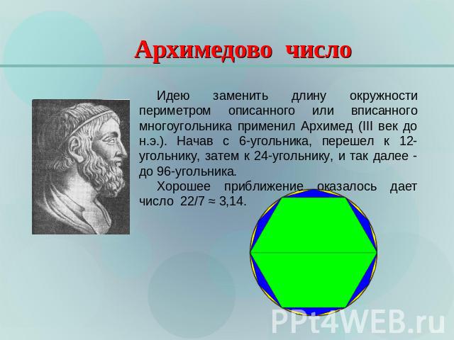 Архимедово число Идею заменить длину окружности периметром описанного или вписанного многоугольника применил Архимед (III век до н.э.). Начав с 6-угольника, перешел к 12-угольнику, затем к 24-угольнику, и так далее - до 96-угольника. Хорошее приближ…