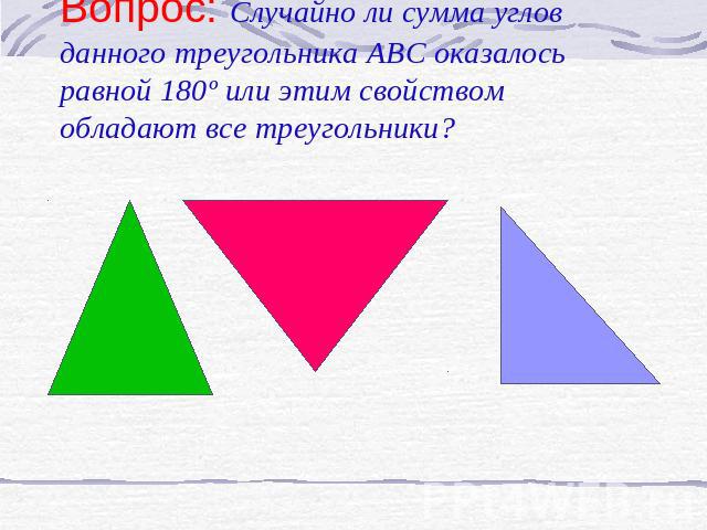 Вопрос: Случайно ли сумма углов данного треугольника АВС оказалось равной 180º или этим свойством обладают все треугольники?