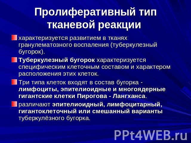 Пролиферативный тип тканевой реакции характеризуется развитием в тканях гранулематозного воспаления (туберкулезный бугорок). Туберкулезный бугорок характеризуется специфическим клеточным составом и характером расположения этих клеток. Три типа клето…