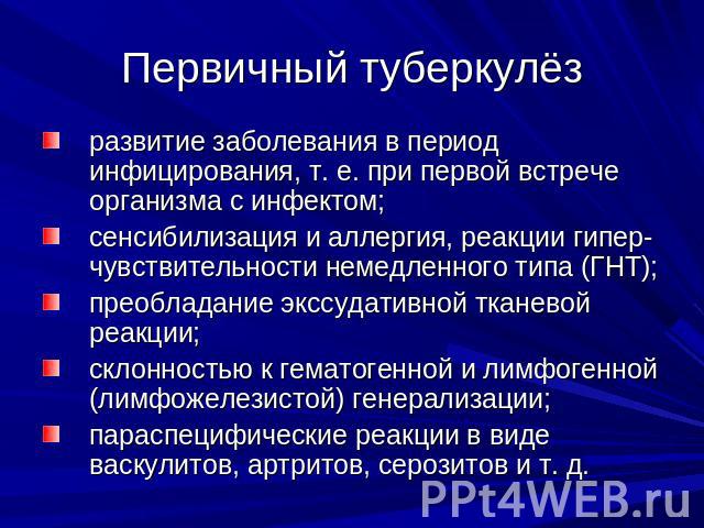 Первичный туберкулёз развитие заболевания в период инфицирования, т. е. при первой встрече организма с инфектом; сенсибилизация и аллергия, реакции гипер-чувствительности немедленного типа (ГНТ); преобладание экссудативной тканевой реакции;склонност…