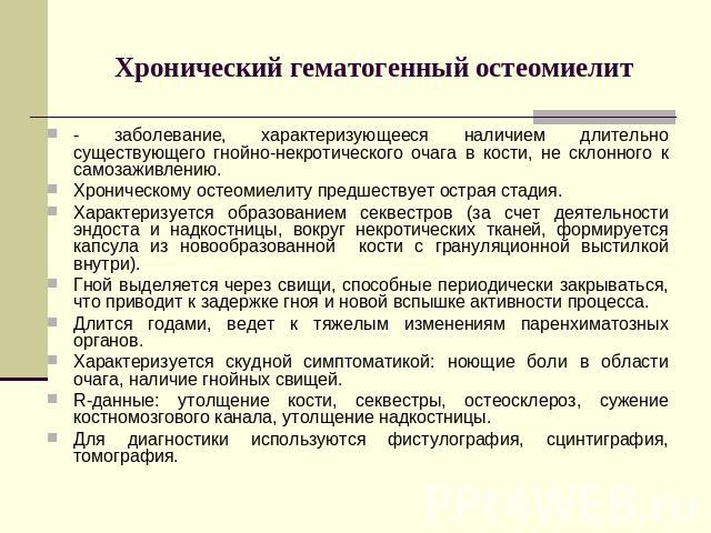 Хронический гематогенный остеомиелит - заболевание, характеризующееся наличием длительно существующего гнойно-некротического очага в кости, не склонного к самозаживлению.Хроническому остеомиелиту предшествует острая стадия.Характеризуется образовани…