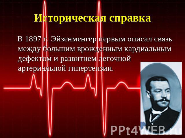 Историческая справка В 1897 г. Эйзенменгер первым описал связь между большим врожденным кардиальным дефектом и развитием легочной артериальной гипертензии.