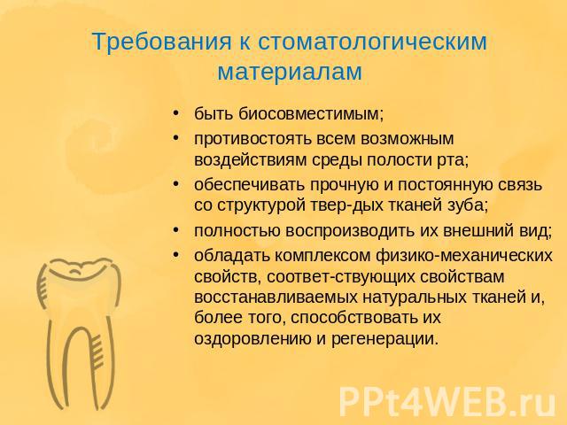 Требования к стоматологическим материалам быть биосовместимым;противостоять всем возможным воздействиям среды полости рта;обеспечивать прочную и постоянную связь со структурой твердых тканей зуба;полностью воспроизводить их внешний вид;обладать комп…
