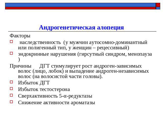 Андрогенетическая алопеция Факторы наследственность (у мужчин аутосомно-доминантный или полигенный тип, у женщин – рецессивный)эндокринные нарушения (гирсутный синдром, менопауза)Причины ДГТ стимулирует рост андроген-зависимых волос (лицо, лобок) и …