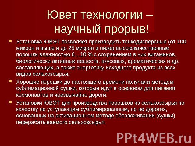 Ювет технологии – научный прорыв! Установка ЮВЭТ позволяет производить тонкодисперсные (от 100 микрон и выше и до 25 микрон и ниже) высококачественные порошки влажностью 6…10 % с сохранением в них витаминов, биологически активных веществ, вкусовых, …