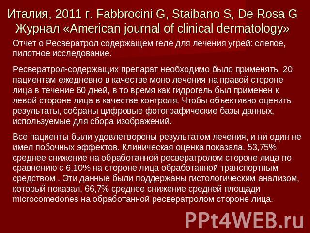 Италия, 2011 г. Fabbrocini G, Staibano S, De Rosa GЖурнал «American journal of clinical dermatology» Отчет о Ресвератрол содержащем геле для лечения угрей: слепое, пилотное исследование.Ресвератрол-содержащих препарат необходимо было применять 20 па…