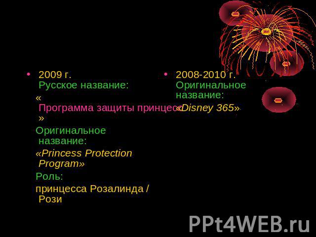 2009 г.Русское название: «Программа защиты принцесс» Оригинальное название: «Princess Protection Program» Роль: принцесса Розалинда / Рози 2008-2010 г.Оригинальное название: «Disney 365»