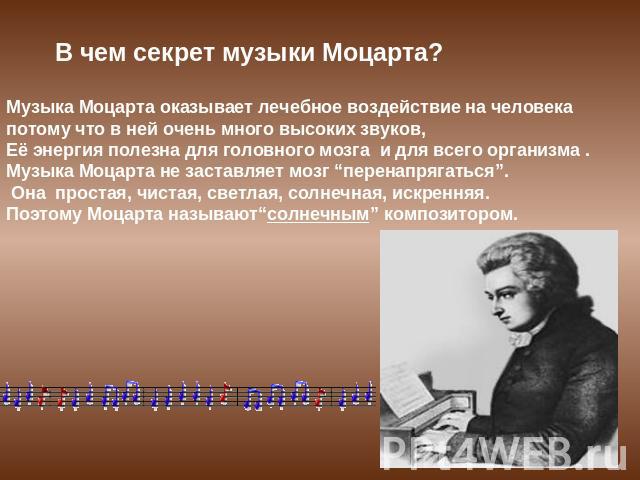 В чем секрет музыки Моцарта?Музыка Моцарта оказывает лечебное воздействие на человекапотому что в ней очень много высоких звуков, Её энергия полезна для головного мозга и для всего организма . Музыка Моцарта не заставляет мозг “перенапрягаться”. Она…