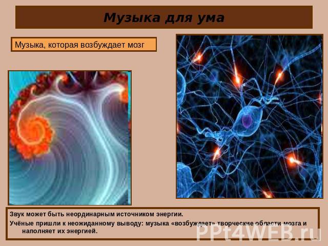 Музыка для ума Музыка, которая возбуждает мозг Звук может быть неординарным источником энергии. Учёные пришли к неожиданному выводу: музыка «возбуждает» творческие области мозга и наполняет их энергией.