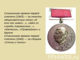Сталинская премия первой степени (1943) — за тексты общеизвестных песен «И кто е