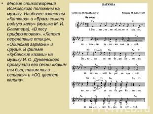 Многие стихотворения Исаковского положены на музыку. Наиболее известны «Катюша»