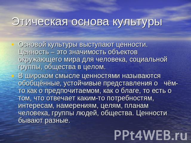 Этическая основа культуры Основой культуры выступают ценности. Ценность – это значимость объектов окружающего мира для человека, социальной группы, общества в целом.В широком смысле ценностями называются обобщённые, устойчивые представления о чём-то…