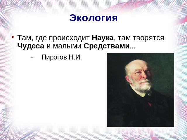 ЭкологияТам, где происходит Наука, там творятся Чудеса и малыми Средствами...Пирогов Н.И.