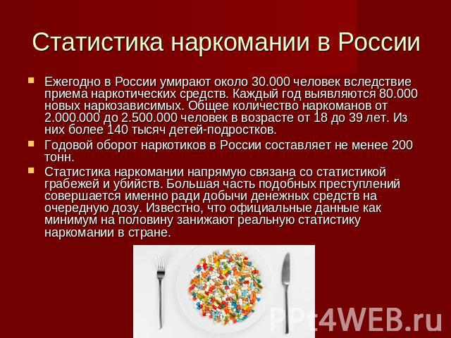 Статистика наркомании в России Ежегодно в России умирают около 30.000 человек вследствие приема наркотических средств. Каждый год выявляются 80.000 новых наркозависимых. Общее количество наркоманов от 2.000.000 до 2.500.000 человек в возрасте от 18 …