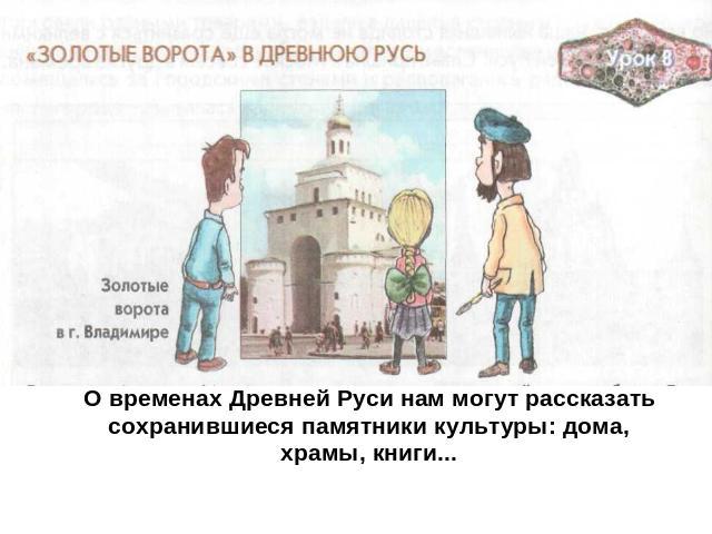 О временах Древней Руси нам могут рассказать сохранившиеся памятники культуры: дома, храмы, книги...