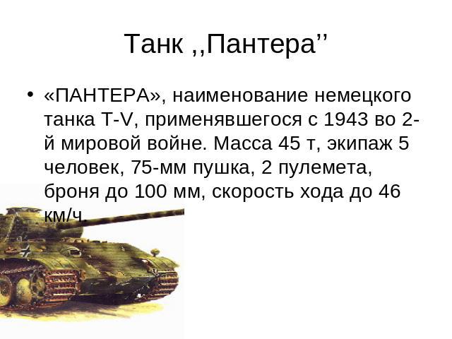 Танк ,,Пантера’’ «ПАНТЕРА», наименование немецкого танка Т-V, применявшегося с 1943 во 2-й мировой войне. Масса 45 т, экипаж 5 человек, 75-мм пушка, 2 пулемета, броня до 100 мм, скорость хода до 46 км/ч.
