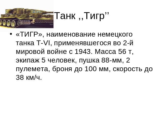 Танк ,,Тигр’’ «ТИГР», наименование немецкого танка Т-VI, применявшегося во 2-й мировой войне с 1943. Масса 56 т, экипаж 5 человек, пушка 88-мм, 2 пулемета, броня до 100 мм, скорость до 38 км/ч.
