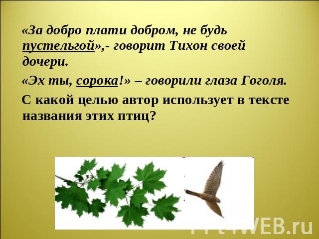 «За добро плати добром, не будь пустельгой»,- говорит Тихон своей дочери. «Эх ты, сорока!» – говорили глаза Гоголя. С какой целью автор использует в тексте названия этих птиц?