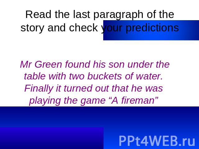 Read the last paragraph of the story and check your predictions Mr Green found his son under the table with two buckets of water. Finally it turned out that he was playing the game “A fireman”