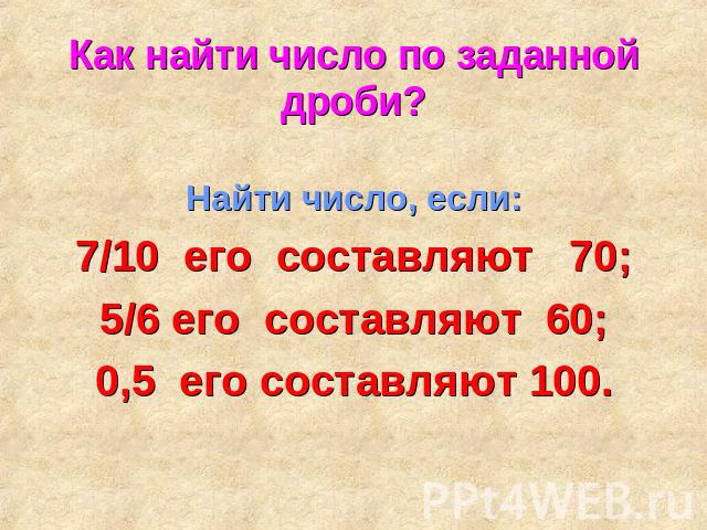 Как найти число по заданной дроби? Найти число, если:7/10 его составляют 70;5/6 его составляют 60;0,5 его составляют 100.