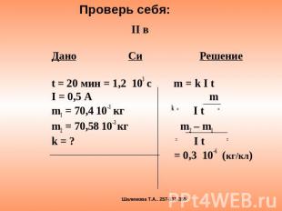 II в Дано Си Решение t = 20 мин = 1,2 103 с m = k I t I = 0,5 A m m1 = 70,4 10–3