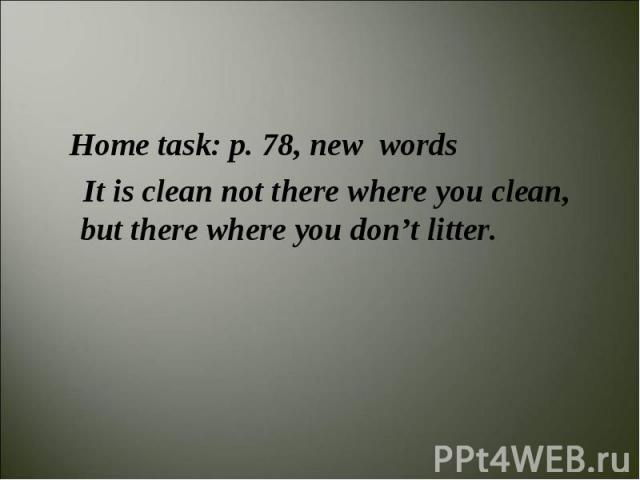 Home task: p. 78, new words It is clean not there where you clean, but there where you don’t litter. 