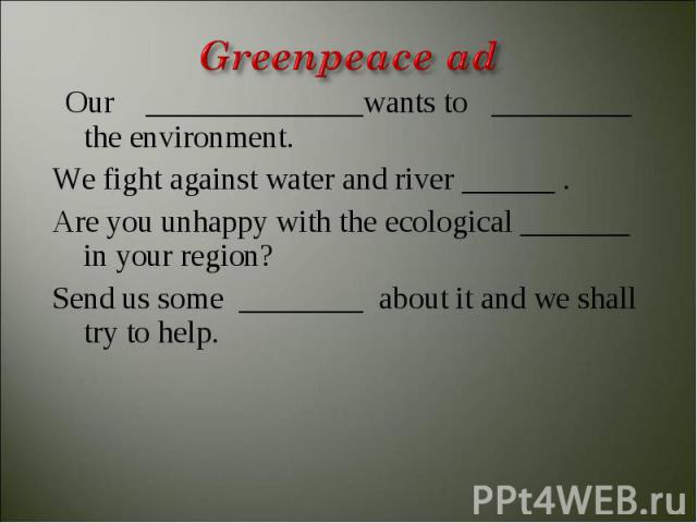 Our ______________wants to _________ the environment.We fight against water and river ______ .Are you unhappy with the ecological _______ in your region?Send us some ________ about it and we shall try to help.