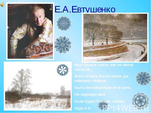 Е.А.Евтушенко Идут белые снеги, как по нитке скользя…Жить и жить бы на свете, да, наверно, нельзя.Быть бессмертным не в силе,Но надежда моя:Если будет Россия, значит,буду и я.