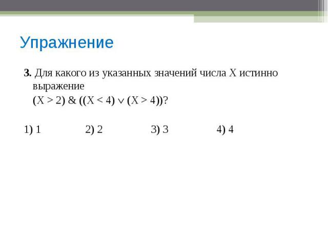 Упражнение 3. Для какого из указанных значений числа X истинно выражение(Х > 2) & ((X < 4) (X > 4))?1) 12) 23) 34) 4