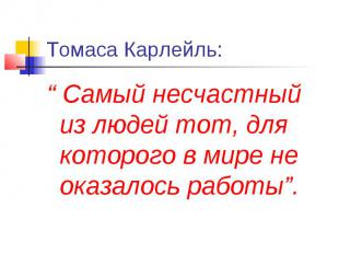 Томаса Карлейль: “ Самый несчастный из людей тот, для которого в мире не оказало