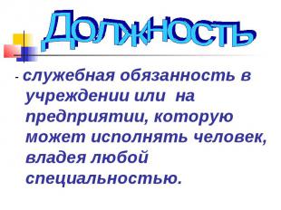 Должность - служебная обязанность в учреждении или на предприятии, которую может