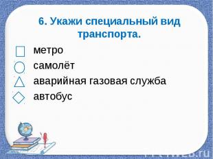 6. Укажи специальный вид транспорта. метро самолёт аварийная газовая служба авто