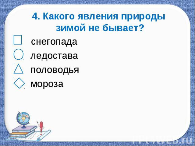 4. Какого явления природы зимой не бывает? снегопада ледостава половодья мороза