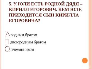 5. У Юли есть родной дядя – Кирилл Егорович. Кем Юле приходится сын Кирилла Егор