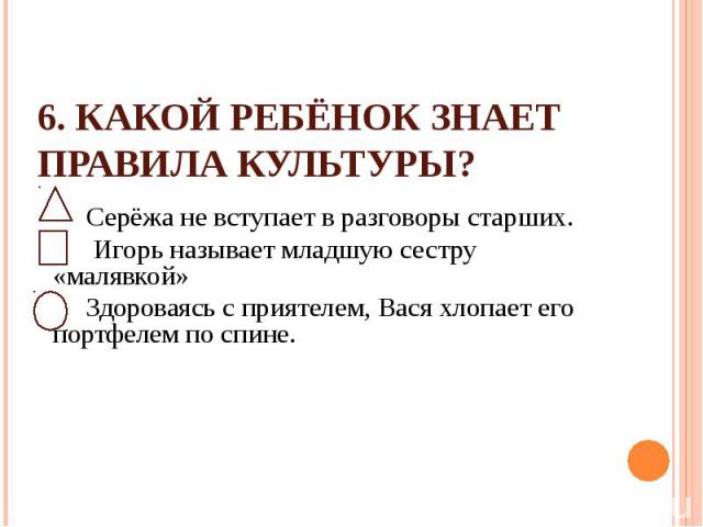 6. Какой ребёнок знает правила культуры? Серёжа не вступает в разговоры старших. Игорь называет младшую сестру «малявкой» Здороваясь с приятелем, Вася хлопает его портфелем по спине.