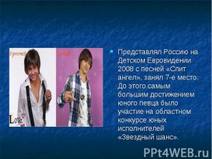 Представлял Россию на Детском Евровидении 2008 с песней «Спит ангел», занял 7-е