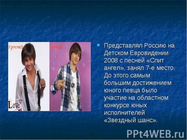 Представлял Россию на Детском Евровидении 2008 с песней «Спит ангел», занял 7-е место. До этого самым большим достижением юного певца было участие на областном конкурсе юных исполнителей «Звездный шанс».