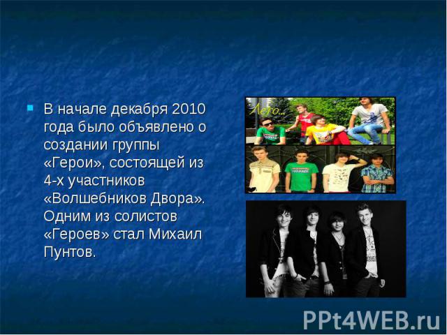 В начале декабря 2010 года было объявлено о создании группы «Герои», состоящей из 4-х участников «Волшебников Двора». Одним из солистов «Героев» стал Михаил Пунтов.
