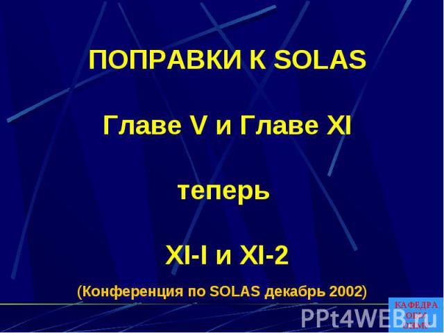 ПОПРАВКИ К SOLASГлаве V и Главе XIтеперь XI-I и XI-2 (Конференция по SOLAS декабрь 2002)