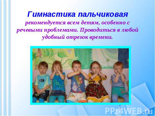 Гимнастика пальчиковаярекомендуется всем детям, особенно с речевыми проблемами. Проводиться в любой удобный отрезок времени.