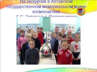 На экскурсии в Алтайском государственном мемориальном музее космонавтики Г.С. Ти