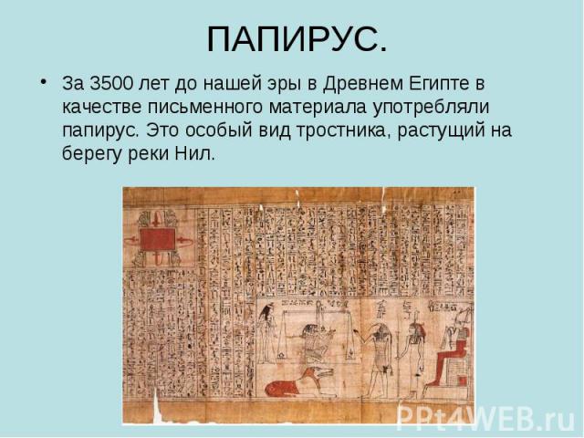 ПАПИРУС. За 3500 лет до нашей эры в Древнем Египте в качестве письменного материала употребляли папирус. Это особый вид тростника, растущий на берегу реки Нил.