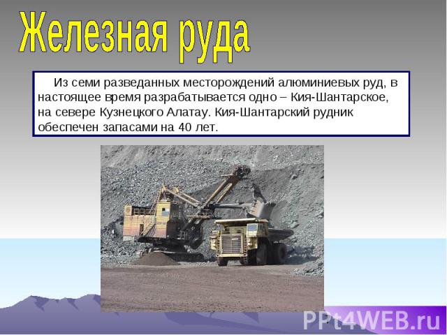 Железная руда Из семи разведанных месторождений алюминиевых руд, в настоящее время разрабатывается одно – Кия-Шантарское, на севере Кузнецкого Алатау. Кия-Шантарский рудник обеспечен запасами на 40 лет.