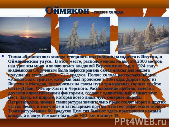 Оймякон - полюс холода. Точка абсолютного холода северного полушария находится в Якутии, в Оймяконском улусе. В этом месте, расположенном на высоте 2000 метров над уровнем моря и являющемся впадиной Верхоянских гор, в 1924 году академиком Обручевым …